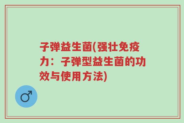 子弹益生菌(强壮免疫力:子弹型益生菌的功效与使用方法)-第1张图片-超越 子弹益生菌(强壮免疫力:子弹型益生菌的功效与使用方法)-第1张图片-超越