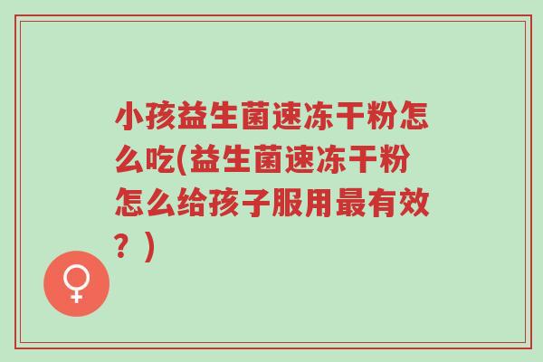 小孩益生菌速冻干粉怎么吃(益生菌速冻干粉怎么给孩子服用最有效?)-第1张图片-超越 小孩益生菌速冻干粉怎么吃(益生菌速冻干粉怎么给孩子服用最有效?)-第1张图片-超越