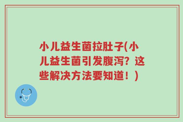 小儿益生菌拉肚子(小儿益生菌引发腹泻?这些解决方法要知道!)-第1张图片-超越 小儿益生菌拉肚子(小儿益生菌引发腹泻?这些解决方法要知道!)-第1张图片-超越
