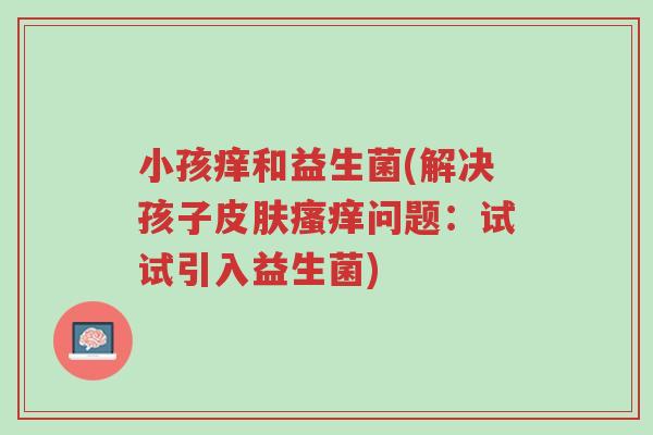 小孩痒和益生菌(解决孩子皮肤瘙痒问题:试试引入益生菌)-第1张图片-超越 小孩痒和益生菌(解决孩子皮肤瘙痒问题:试试引入益生菌)-第1张图片-超越