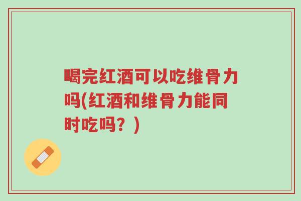 喝完红酒可以吃维骨力吗(红酒和维骨力能同时吃吗？)-第1张图片-超越