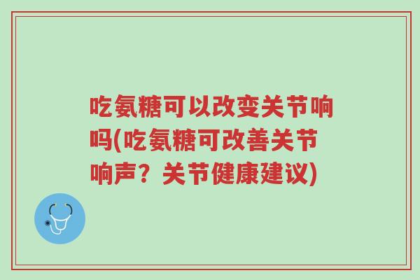 吃氨糖可以改变关节响吗(吃氨糖可改善关节响声?关节健康建议)-第1张图片-超越 吃氨糖可以改变关节响吗(吃氨糖可改善关节响声?关节健康建议)-第1张图片-超越