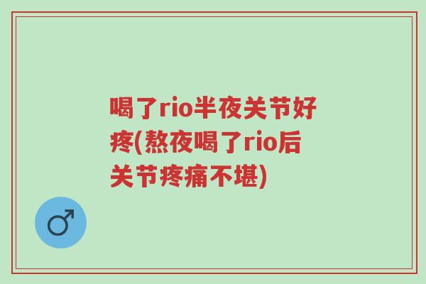 喝了rio半夜关节好疼(熬夜喝了rio后关节疼痛不堪)-第1张图片-超越 喝了rio半夜关节好疼(熬夜喝了rio后关节疼痛不堪)-第1张图片-超越