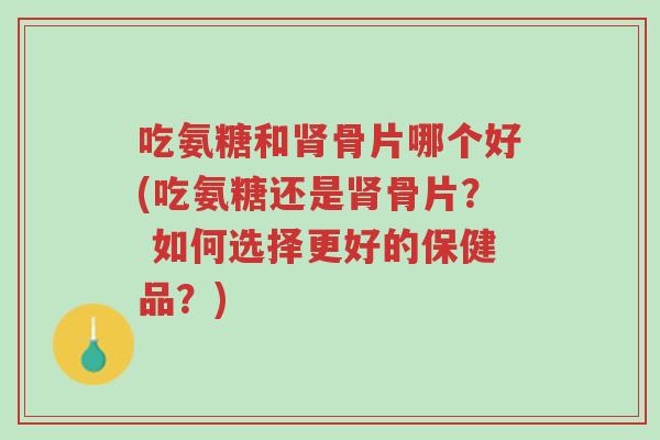 吃氨糖和肾骨片哪个好(吃氨糖还是肾骨片? 如何选择更好的保健品?)-第1张图片-超越 吃氨糖和肾骨片哪个好(吃氨糖还是肾骨片? 如何选择更好的保健品?)-第1张图片-超越