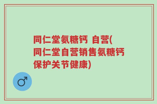 同仁堂氨糖钙 自营(同仁堂自营销售氨糖钙保护关节健康)-第1张图片-超越 同仁堂氨糖钙 自营(同仁堂自营销售氨糖钙保护关节健康)-第1张图片-超越