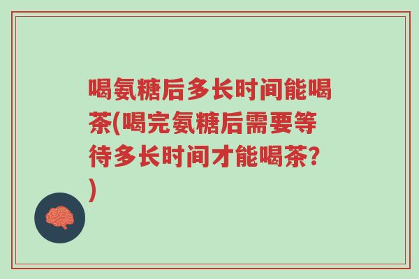 喝氨糖后多长时间能喝茶(喝完氨糖后需要等待多长时间才能喝茶?)-第1张图片-超越 喝氨糖后多长时间能喝茶(喝完氨糖后需要等待多长时间才能喝茶?)-第1张图片-超越