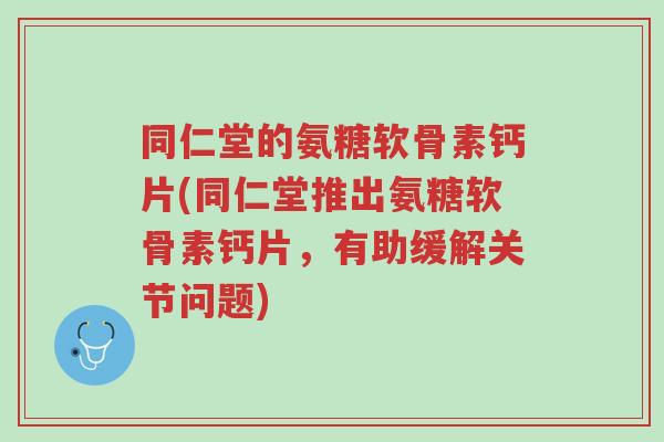 同仁堂的氨糖软骨素钙片(同仁堂推出氨糖软骨素钙片,有助缓解关节问题)-第1张图片-超越 同仁堂的氨糖软骨素钙片(同仁堂推出氨糖软骨素钙片,有助缓解关节问题)-第1张图片-超越