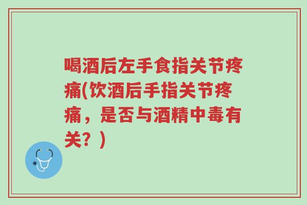 喝酒后左手食指关节疼痛(饮酒后手指关节疼痛,是否与酒精中毒有关?)-第1张图片-超越 喝酒后左手食指关节疼痛(饮酒后手指关节疼痛,是否与酒精中毒有关?)-第1张图片-超越