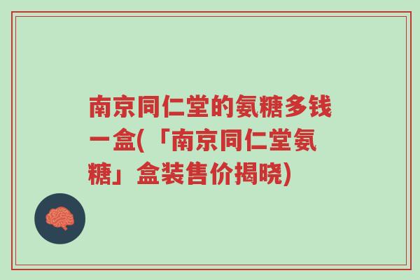 南京同仁堂的氨糖多钱一盒(「南京同仁堂氨糖」盒装售价揭晓)-第1张图片-超越 南京同仁堂的氨糖多钱一盒(「南京同仁堂氨糖」盒装售价揭晓)-第1张图片-超越
