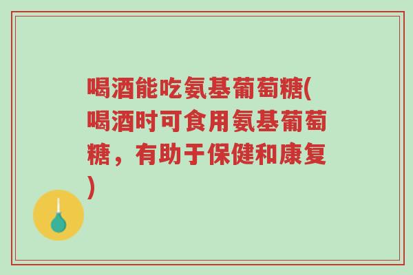 喝酒能吃氨基葡萄糖(喝酒时可食用氨基葡萄糖,有助于保健和康复)-第1张图片-超越 喝酒能吃氨基葡萄糖(喝酒时可食用氨基葡萄糖,有助于保健和康复)-第1张图片-超越