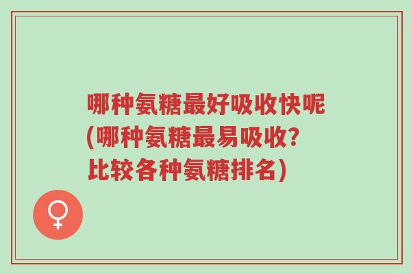 哪种氨糖最好吸收快呢(哪种氨糖最易吸收?比较各种氨糖排名)-第1张图片-超越 哪种氨糖最好吸收快呢(哪种氨糖最易吸收?比较各种氨糖排名)-第1张图片-超越