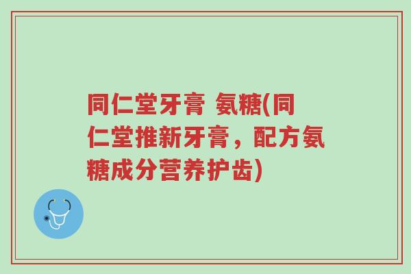 同仁堂牙膏 氨糖(同仁堂推新牙膏,配方氨糖成分营养护齿)-第1张图片-超越 同仁堂牙膏 氨糖(同仁堂推新牙膏,配方氨糖成分营养护齿)-第1张图片-超越