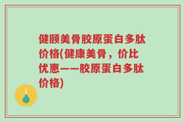 健颐美骨胶原蛋白多肽价格(健康美骨,价比优惠——胶原蛋白多肽价格)-第1张图片-超越 健颐美骨胶原蛋白多肽价格(健康美骨,价比优惠——胶原蛋白多肽价格)-第1张图片-超越