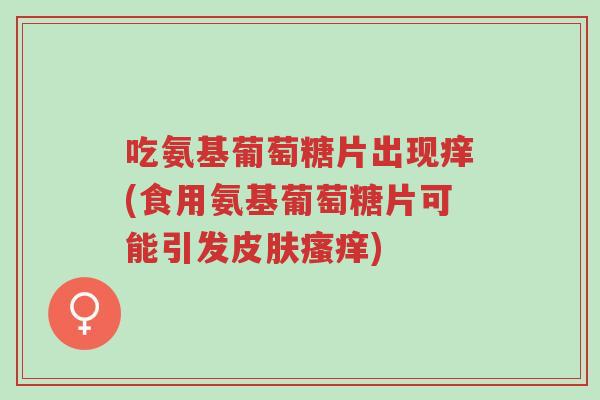 吃氨基葡萄糖片出现痒(食用氨基葡萄糖片可能引发皮肤瘙痒)-第1张图片-超越 吃氨基葡萄糖片出现痒(食用氨基葡萄糖片可能引发皮肤瘙痒)-第1张图片-超越