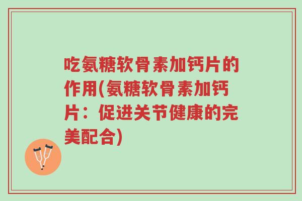 吃氨糖软骨素加钙片的作用(氨糖软骨素加钙片:促进关节健康的完美配合)-第1张图片-超越 吃氨糖软骨素加钙片的作用(氨糖软骨素加钙片:促进关节健康的完美配合)-第1张图片-超越