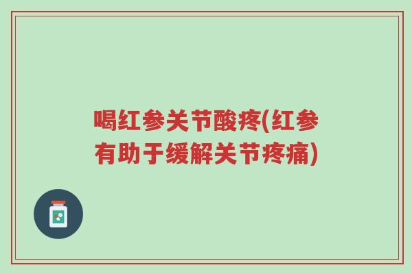 喝红参关节酸疼(红参有助于缓解关节疼痛)-第1张图片-超越 喝红参关节酸疼(红参有助于缓解关节疼痛)-第1张图片-超越