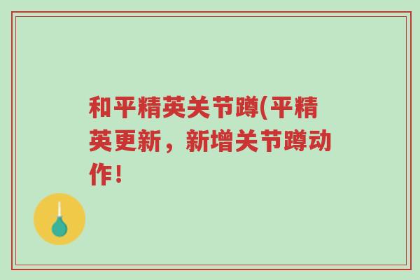 和平精英关节蹲(平精英更新,新增关节蹲动作!-第1张图片-超越 和平精英关节蹲(平精英更新,新增关节蹲动作!-第1张图片-超越