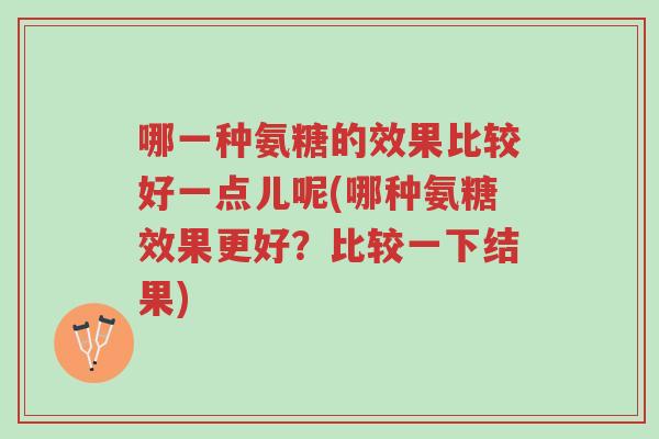 哪一种氨糖的效果比较好一点儿呢(哪种氨糖效果更好?比较一下结果)-第1张图片-超越 哪一种氨糖的效果比较好一点儿呢(哪种氨糖效果更好?比较一下结果)-第1张图片-超越