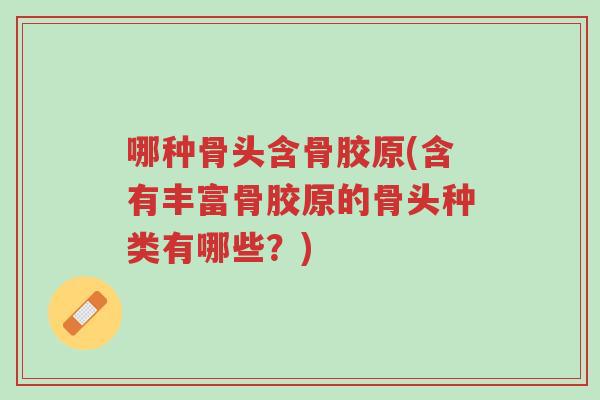 哪种骨头含骨胶原(含有丰富骨胶原的骨头种类有哪些?)-第1张图片-超越 哪种骨头含骨胶原(含有丰富骨胶原的骨头种类有哪些?)-第1张图片-超越