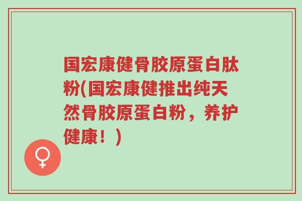国宏康健骨胶原蛋白肽粉(国宏康健推出纯天然骨胶原蛋白粉,养护健康!)-第1张图片-超越 国宏康健骨胶原蛋白肽粉(国宏康健推出纯天然骨胶原蛋白粉,养护健康!)-第1张图片-超越