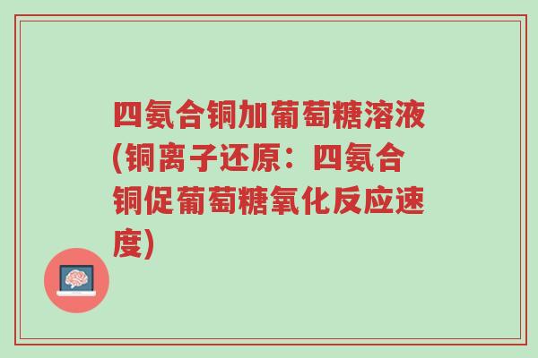 四氨合铜加葡萄糖溶液(铜离子还原:四氨合铜促葡萄糖氧化反应速度)-第1张图片-超越 四氨合铜加葡萄糖溶液(铜离子还原:四氨合铜促葡萄糖氧化反应速度)-第1张图片-超越