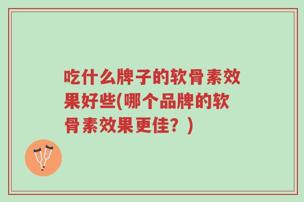 吃什么牌子的软骨素效果好些(哪个品牌的软骨素效果更佳?)-第1张图片-超越 吃什么牌子的软骨素效果好些(哪个品牌的软骨素效果更佳?)-第1张图片-超越