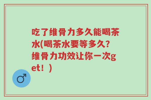 吃了维骨力多久能喝茶水(喝茶水要等多久?维骨力功效让你一次get!)-第1张图片-超越 吃了维骨力多久能喝茶水(喝茶水要等多久?维骨力功效让你一次get!)-第1张图片-超越
