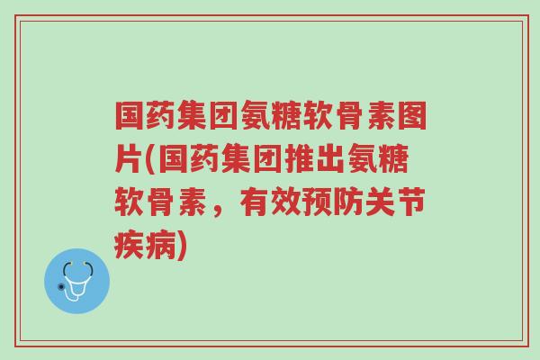 国药集团氨糖软骨素图片(国药集团推出氨糖软骨素，有效预防关节疾病)-第1张图片-超越