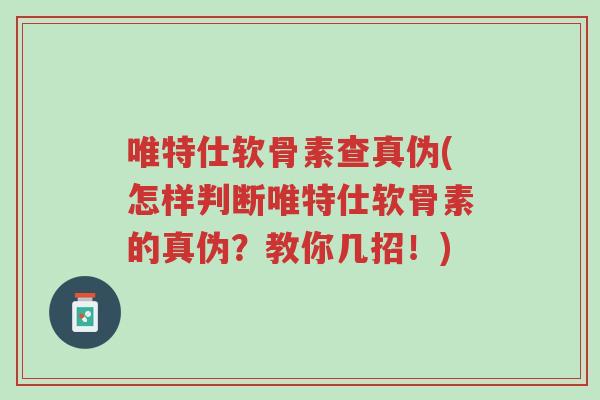 唯特仕软骨素查真伪(怎样判断唯特仕软骨素的真伪?教你几招!)-第1张图片-超越 唯特仕软骨素查真伪(怎样判断唯特仕软骨素的真伪?教你几招!)-第1张图片-超越