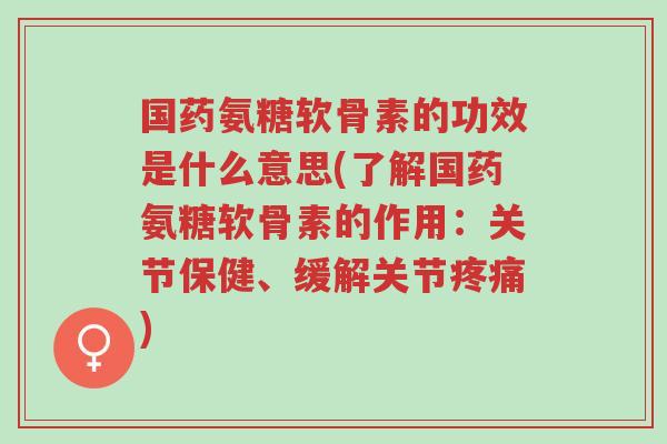 国药氨糖软骨素的功效是什么意思(了解国药氨糖软骨素的作用:关节保健、缓解关节疼痛)-第1张图片-超越 国药氨糖软骨素的功效是什么意思(了解国药氨糖软骨素的作用:关节保健、缓解关节疼痛)-第1张图片-超越