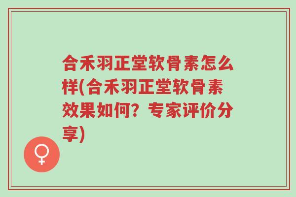 合禾羽正堂软骨素怎么样(合禾羽正堂软骨素效果如何?专家评价分享)-第1张图片-超越 合禾羽正堂软骨素怎么样(合禾羽正堂软骨素效果如何?专家评价分享)-第1张图片-超越