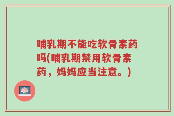 哺乳期不能吃软骨素药吗(哺乳期禁用软骨素药，妈妈应当注意。)-第1张图片-超越