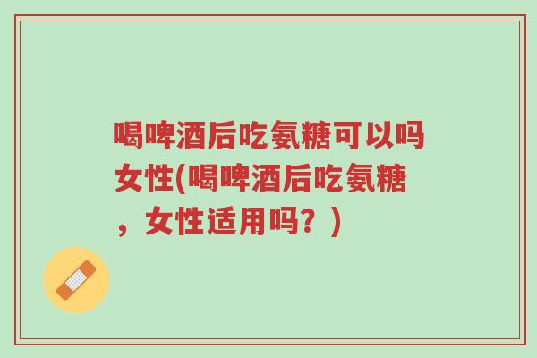 喝啤酒后吃氨糖可以吗女性(喝啤酒后吃氨糖,女性适用吗?)-第1张图片-超越 喝啤酒后吃氨糖可以吗女性(喝啤酒后吃氨糖,女性适用吗?)-第1张图片-超越