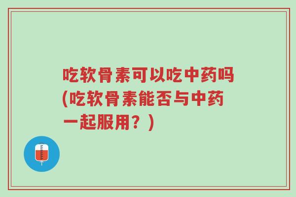 吃软骨素可以吃中药吗(吃软骨素能否与中药一起服用?)-第1张图片-超越 吃软骨素可以吃中药吗(吃软骨素能否与中药一起服用?)-第1张图片-超越