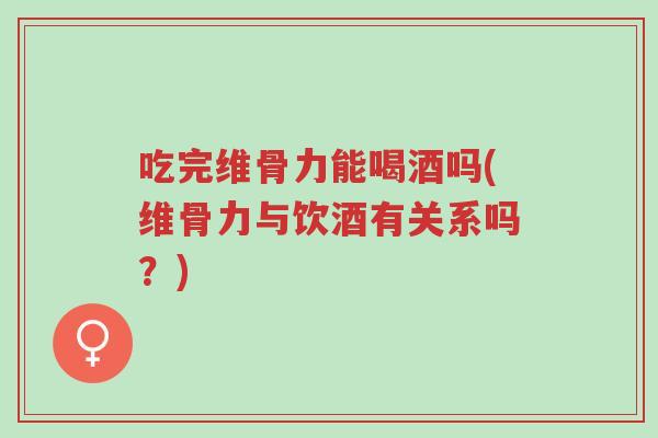 吃完维骨力能喝酒吗(维骨力与饮酒有关系吗?)-第1张图片-超越 吃完维骨力能喝酒吗(维骨力与饮酒有关系吗?)-第1张图片-超越