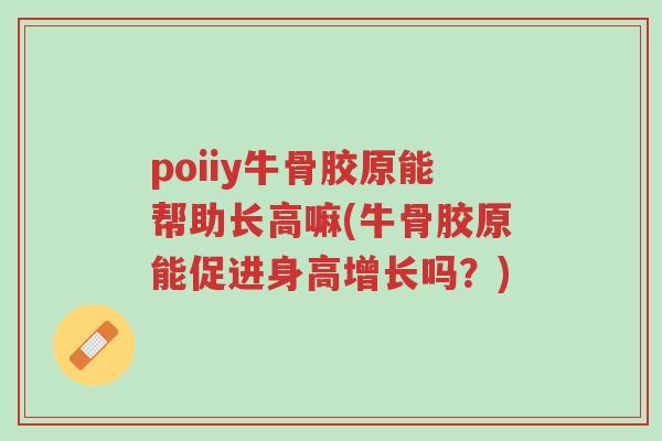 poiiy牛骨胶原能帮助长高嘛(牛骨胶原能促进身高增长吗?)-第1张图片-超越 poiiy牛骨胶原能帮助长高嘛(牛骨胶原能促进身高增长吗?)-第1张图片-超越