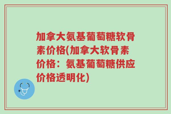 加拿大氨基葡萄糖软骨素价格(加拿大软骨素价格：氨基葡萄糖供应价格透明化)-第1张图片-超越