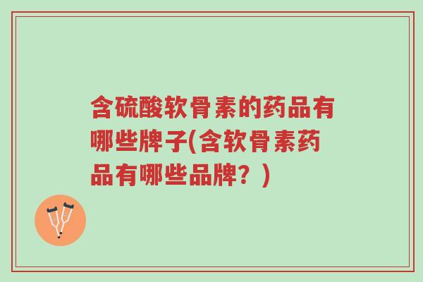 含硫酸软骨素的药品有哪些牌子(含软骨素药品有哪些品牌？)-第1张图片-超越