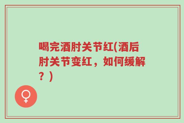 喝完酒肘关节红(酒后肘关节变红,如何缓解?)-第1张图片-超越 喝完酒肘关节红(酒后肘关节变红,如何缓解?)-第1张图片-超越