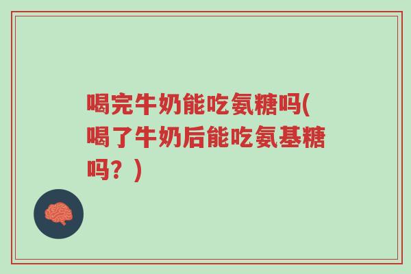 喝完牛奶能吃氨糖吗(喝了牛奶后能吃氨基糖吗?)-第1张图片-超越 喝完牛奶能吃氨糖吗(喝了牛奶后能吃氨基糖吗?)-第1张图片-超越