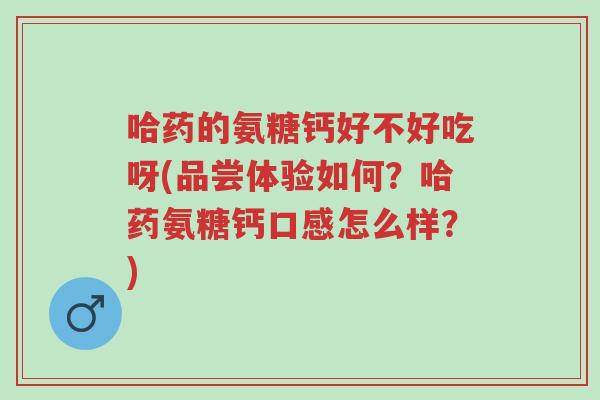 哈药的氨糖钙好不好吃呀(品尝体验如何?哈药氨糖钙口感怎么样?)-第1张图片-超越 哈药的氨糖钙好不好吃呀(品尝体验如何?哈药氨糖钙口感怎么样?)-第1张图片-超越