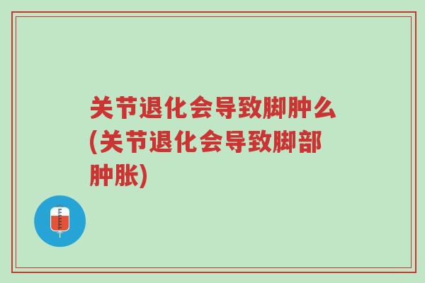 关节退化会导致脚肿么(关节退化会导致脚部肿胀)-第1张图片-超越