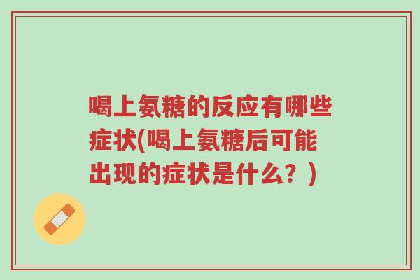 喝上氨糖的反应有哪些症状(喝上氨糖后可能出现的症状是什么?)-第1张图片-超越 喝上氨糖的反应有哪些症状(喝上氨糖后可能出现的症状是什么?)-第1张图片-超越
