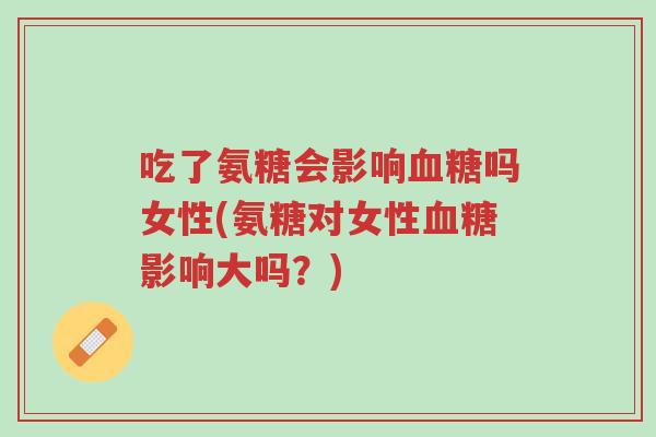 吃了氨糖会影响血糖吗女性(氨糖对女性血糖影响大吗?)-第1张图片-超越 吃了氨糖会影响血糖吗女性(氨糖对女性血糖影响大吗?)-第1张图片-超越