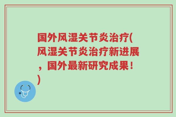 国外风湿关节炎治疗(风湿关节炎治疗新进展,国外最新研究成果!)-第1张图片-超越 国外风湿关节炎治疗(风湿关节炎治疗新进展,国外最新研究成果!)-第1张图片-超越