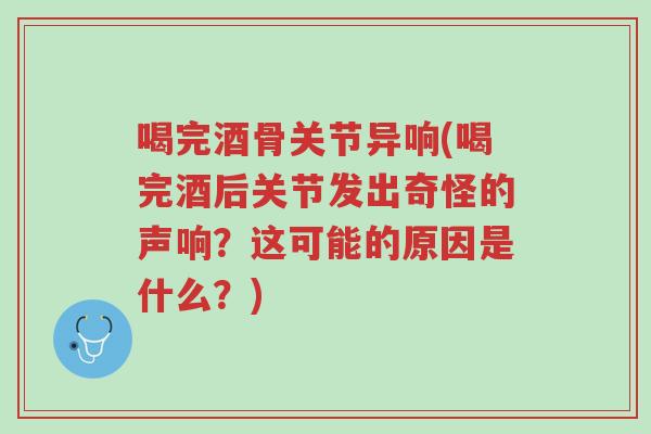 喝完酒骨关节异响(喝完酒后关节发出奇怪的声响?这可能的原因是什么?)-第1张图片-超越 喝完酒骨关节异响(喝完酒后关节发出奇怪的声响?这可能的原因是什么?)-第1张图片-超越