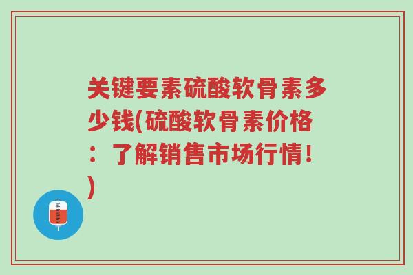 关键要素硫酸软骨素多少钱(硫酸软骨素价格:了解销售市场行情!)-第1张图片-超越 关键要素硫酸软骨素多少钱(硫酸软骨素价格:了解销售市场行情!)-第1张图片-超越