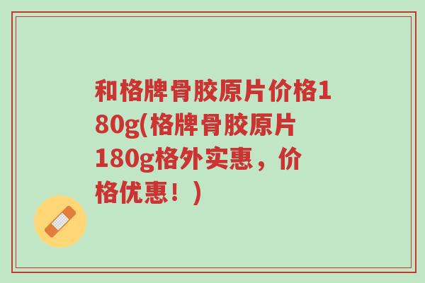 和格牌骨胶原片价格180g(格牌骨胶原片180g格外实惠,价格优惠!)-第1张图片-超越 和格牌骨胶原片价格180g(格牌骨胶原片180g格外实惠,价格优惠!)-第1张图片-超越