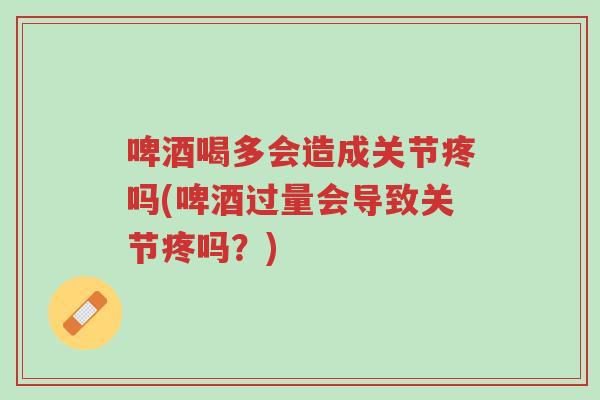 啤酒喝多会造成关节疼吗(啤酒过量会导致关节疼吗?)-第1张图片-超越 啤酒喝多会造成关节疼吗(啤酒过量会导致关节疼吗?)-第1张图片-超越