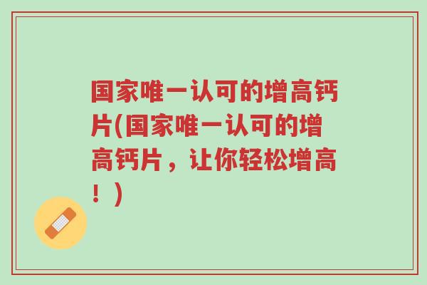 国家唯一认可的增高钙片(国家唯一认可的增高钙片,让你轻松增高!)-第1张图片-超越 国家唯一认可的增高钙片(国家唯一认可的增高钙片,让你轻松增高!)-第1张图片-超越